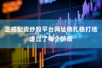 正规配资炒股平台网址稳扎稳打地走过了每个阶段