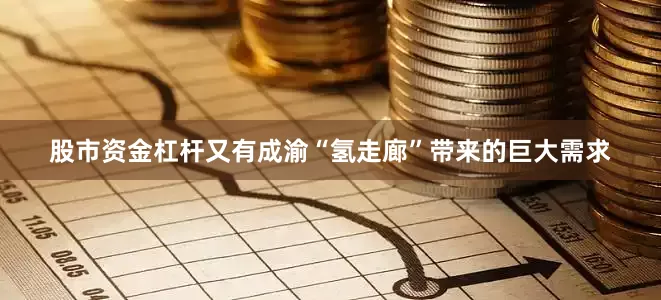 股市资金杠杆又有成渝“氢走廊”带来的巨大需求