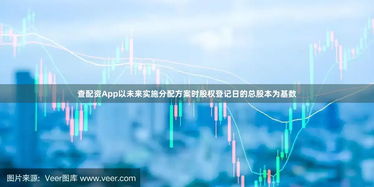 查配资App以未来实施分配方案时股权登记日的总股本为基数