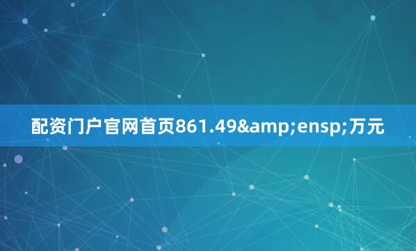 配资门户官网首页861.49&ensp;万元