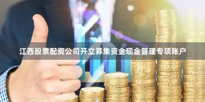 江西股票配资公司开立募集资金现金管理专项账户