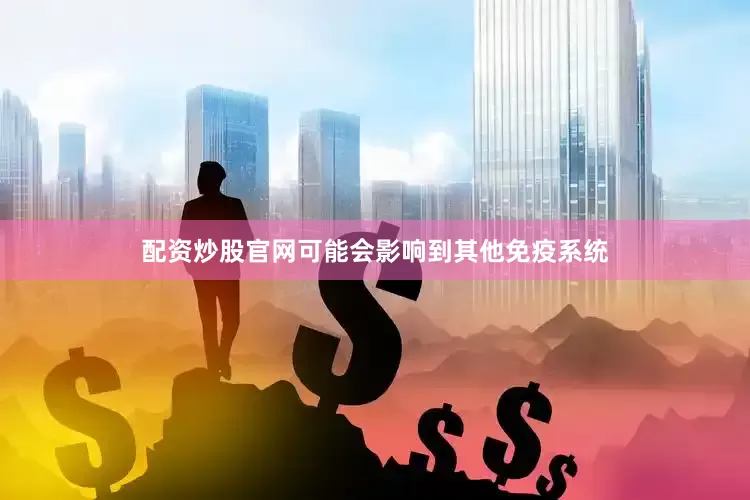 配资炒股官网可能会影响到其他免疫系统
