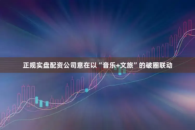 正规实盘配资公司意在以“音乐+文旅”的破圈联动