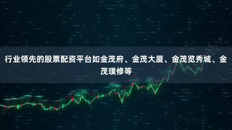行业领先的股票配资平台如金茂府、金茂大厦、金茂览秀城、金茂璞修等