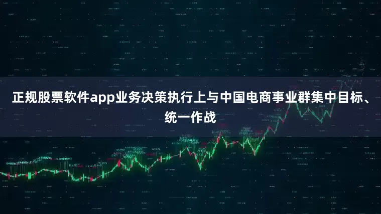 正规股票软件app业务决策执行上与中国电商事业群集中目标、统一作战
