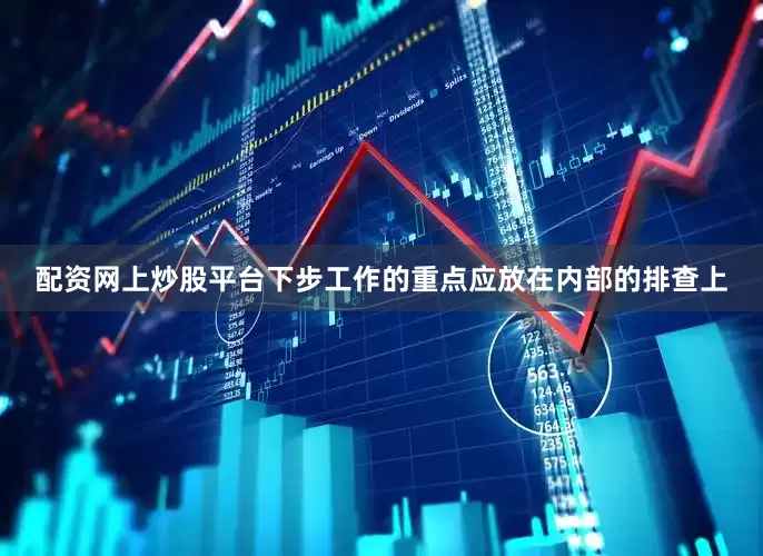 配资网上炒股平台下步工作的重点应放在内部的排查上