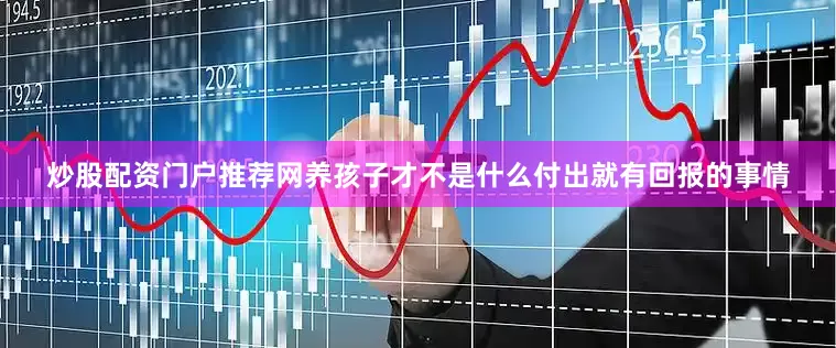 炒股配资门户推荐网养孩子才不是什么付出就有回报的事情