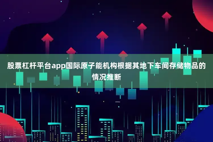 股票杠杆平台app国际原子能机构根据其地下车间存储物品的情况推断