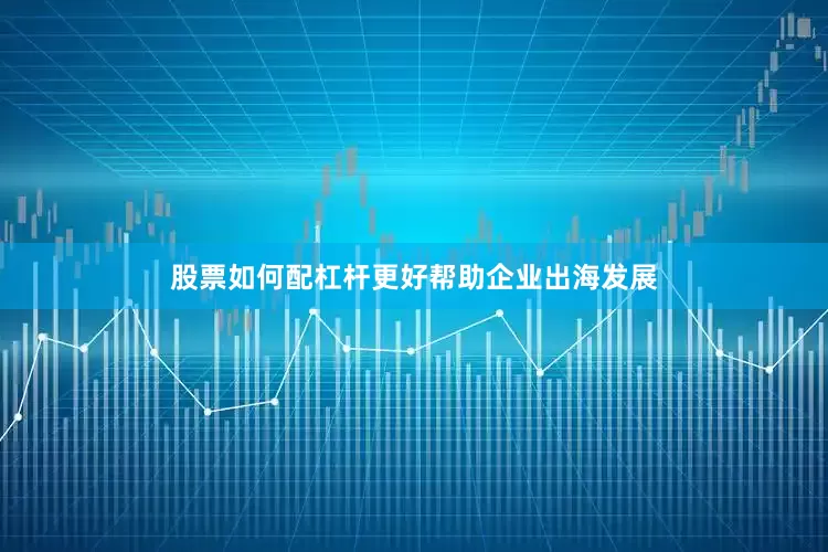 股票如何配杠杆更好帮助企业出海发展
