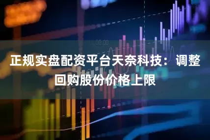 正规实盘配资平台天奈科技：调整回购股份价格上限