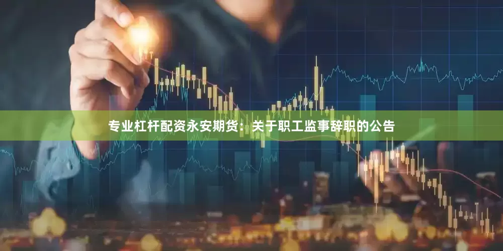 专业杠杆配资永安期货：关于职工监事辞职的公告