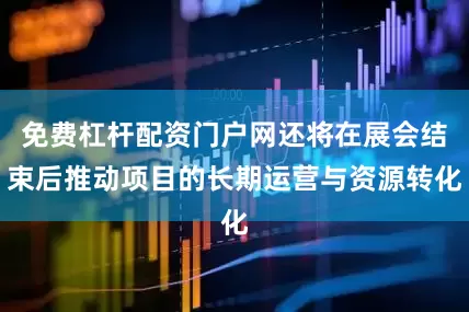 免费杠杆配资门户网还将在展会结束后推动项目的长期运营与资源转化