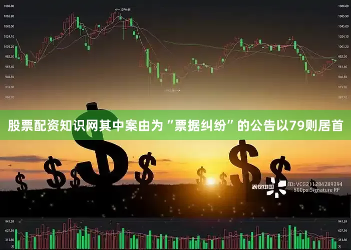 股票配资知识网其中案由为“票据纠纷”的公告以79则居首