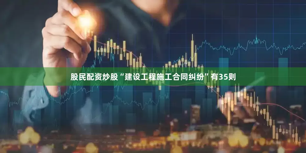 股民配资炒股“建设工程施工合同纠纷”有35则