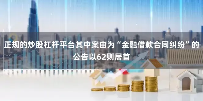正规的炒股杠杆平台其中案由为“金融借款合同纠纷”的公告以62则居首