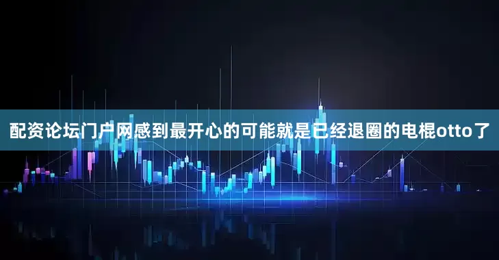配资论坛门户网感到最开心的可能就是已经退圈的电棍otto了