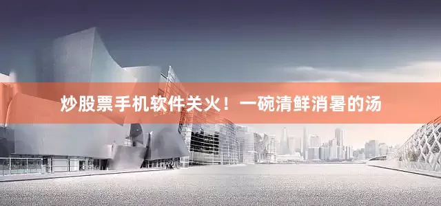 炒股票手机软件关火！一碗清鲜消暑的汤