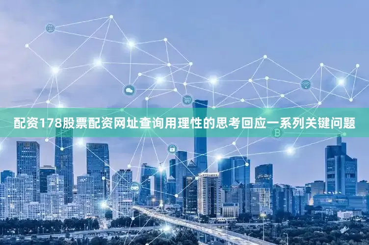 配资178股票配资网址查询用理性的思考回应一系列关键问题
