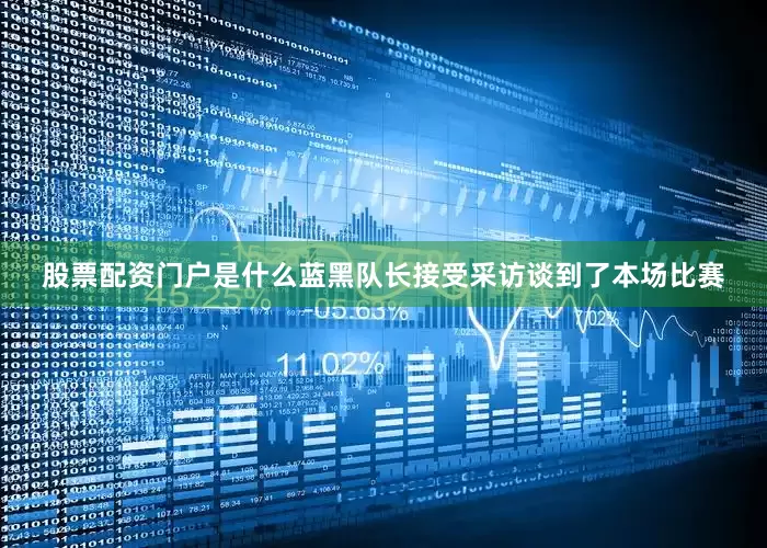 股票配资门户是什么蓝黑队长接受采访谈到了本场比赛