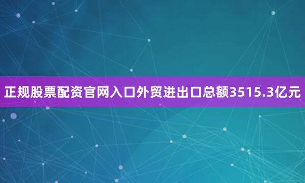 正规股票配资官网入口外贸进出口总额3515.3亿元