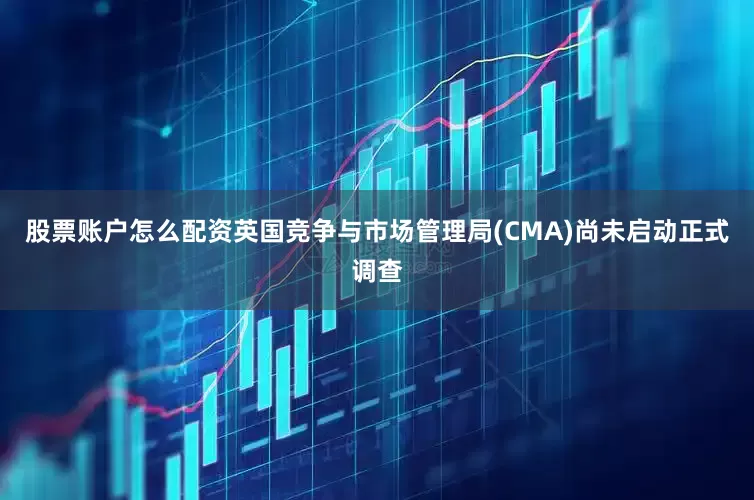 股票账户怎么配资英国竞争与市场管理局(CMA)尚未启动正式调查