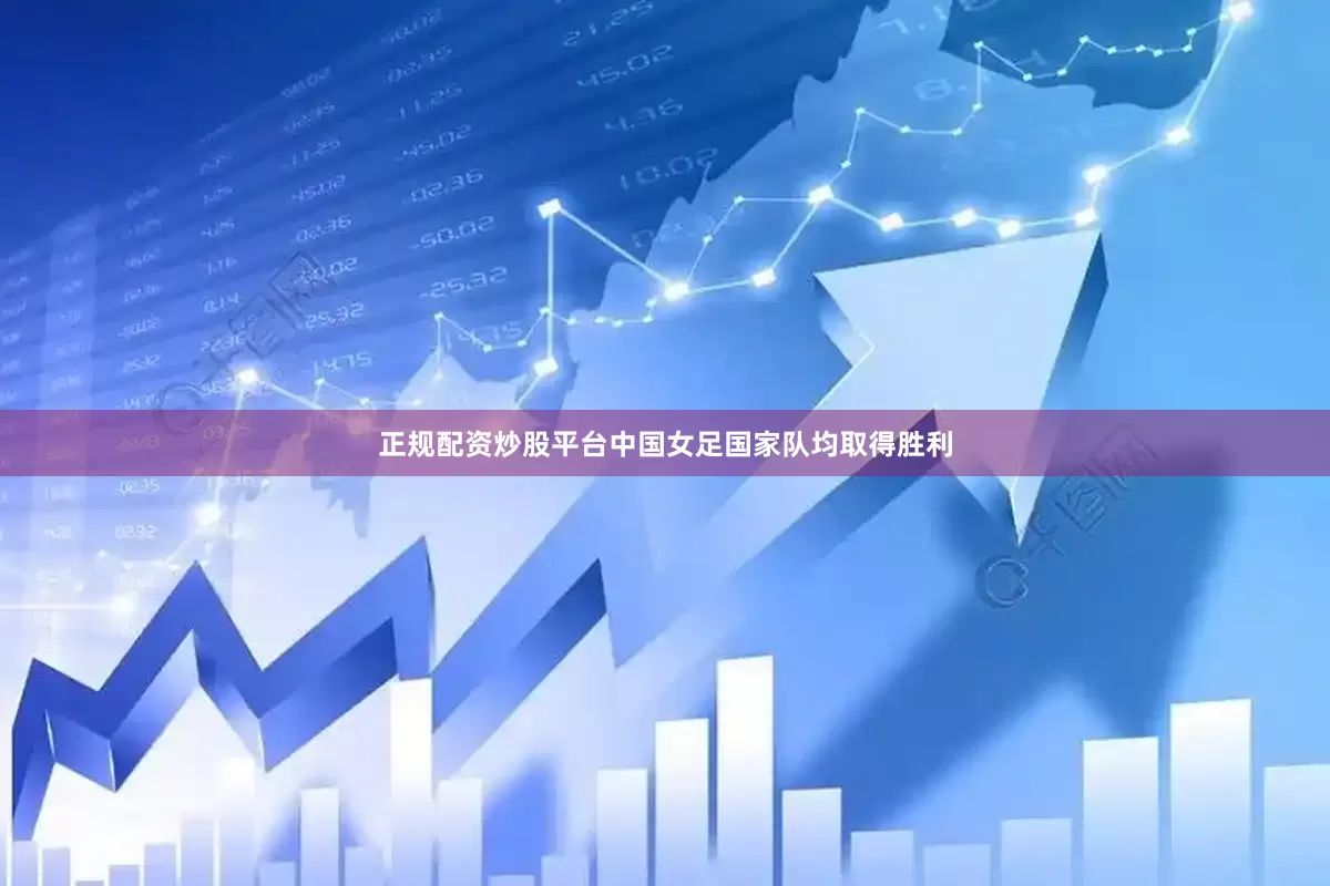 正规配资炒股平台中国女足国家队均取得胜利