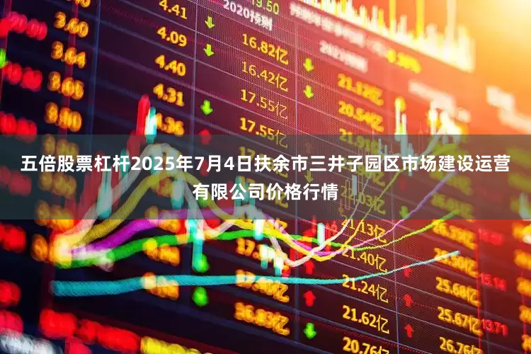 五倍股票杠杆2025年7月4日扶余市三井子园区市场建设运营有限公司价格行情