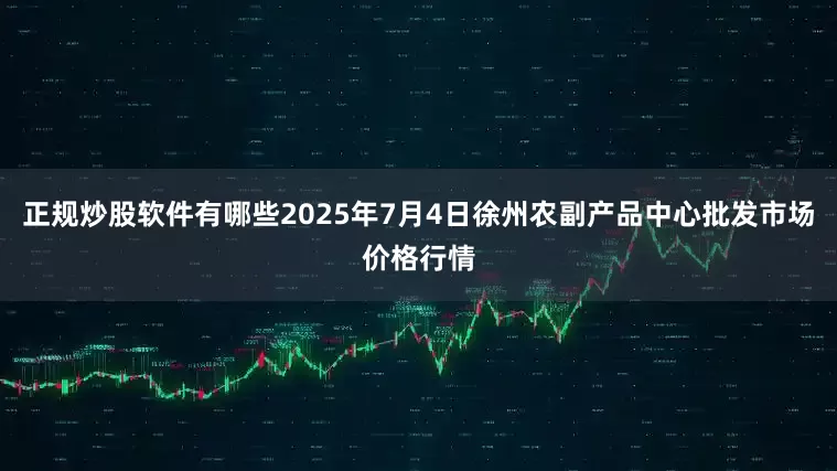 正规炒股软件有哪些2025年7月4日徐州农副产品中心批发市场价格行情