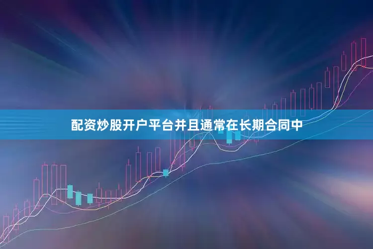 配资炒股开户平台并且通常在长期合同中