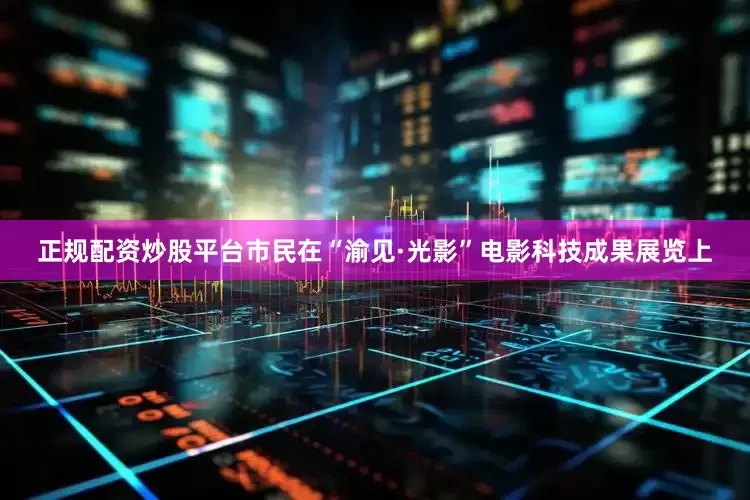 正规配资炒股平台市民在“渝见·光影”电影科技成果展览上