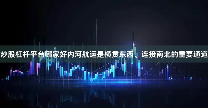 炒股杠杆平台哪家好　　内河航运是横贯东西、连接南北的重要通道