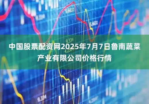中国股票配资网2025年7月7日鲁南蔬菜产业有限公司价格行情