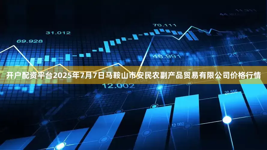 开户配资平台2025年7月7日马鞍山市安民农副产品贸易有限公司价格行情