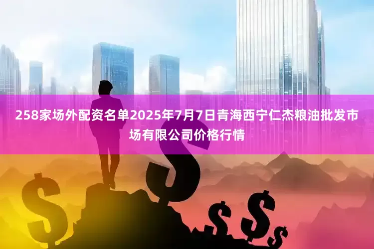 258家场外配资名单2025年7月7日青海西宁仁杰粮油批发市场有限公司价格行情