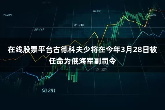 在线股票平台古德科夫少将在今年3月28日被任命为俄海军副司令