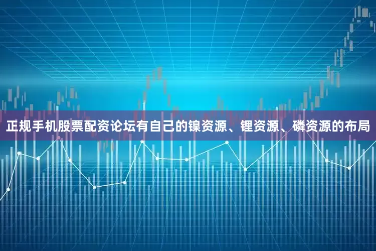 正规手机股票配资论坛有自己的镍资源、锂资源、磷资源的布局