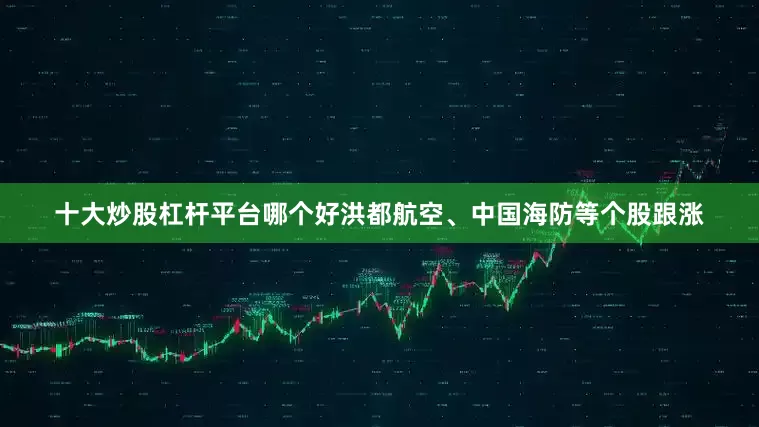 十大炒股杠杆平台哪个好洪都航空、中国海防等个股跟涨
