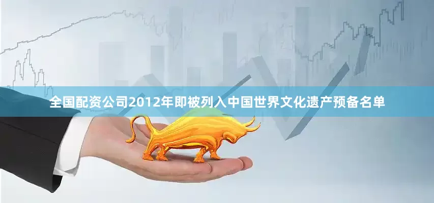 全国配资公司2012年即被列入中国世界文化遗产预备名单