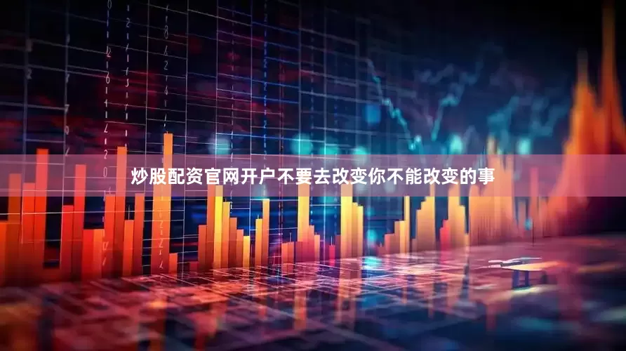 炒股配资官网开户不要去改变你不能改变的事