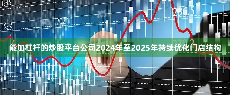 能加杠杆的炒股平台公司2024年至2025年持续优化门店结构
