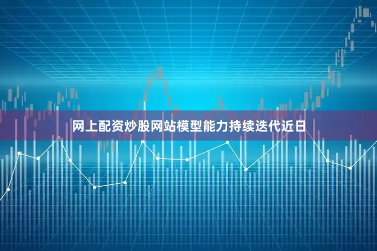 网上配资炒股网站模型能力持续迭代近日