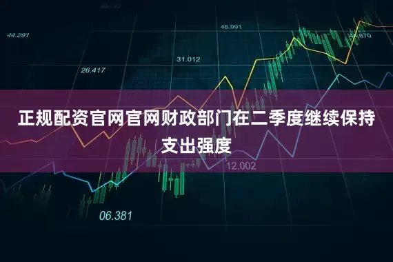 正规配资官网官网财政部门在二季度继续保持支出强度