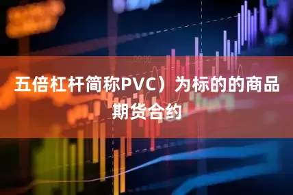 五倍杠杆简称PVC）为标的的商品期货合约