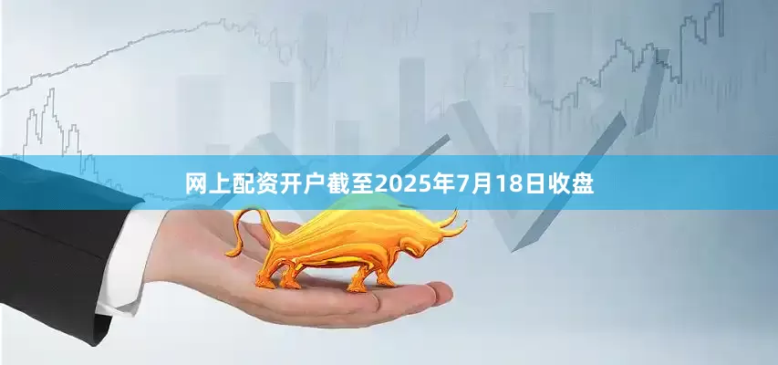网上配资开户截至2025年7月18日收盘
