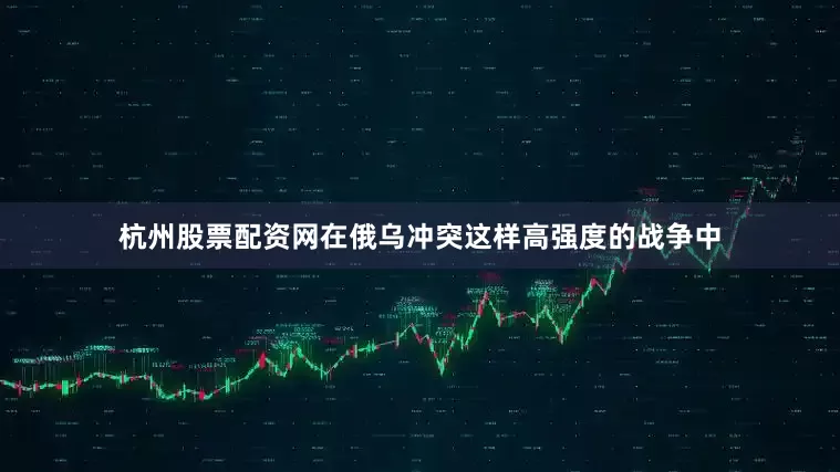 杭州股票配资网在俄乌冲突这样高强度的战争中