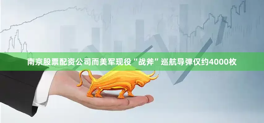 南京股票配资公司而美军现役“战斧”巡航导弹仅约4000枚
