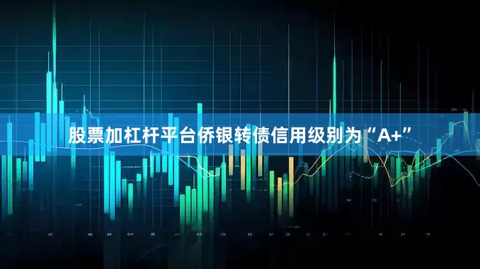 股票加杠杆平台侨银转债信用级别为“A+”
