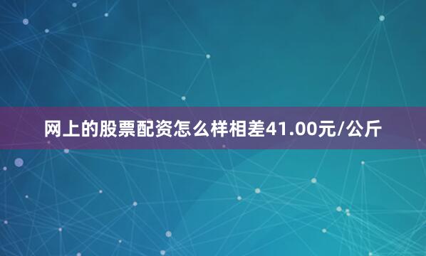 网上的股票配资怎么样相差41.00元/公斤