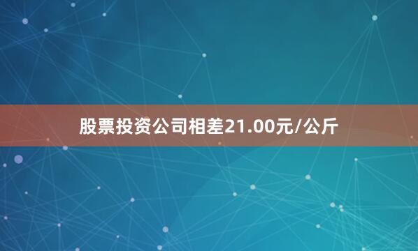 股票投资公司相差21.00元/公斤