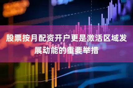 股票按月配资开户更是激活区域发展动能的重要举措